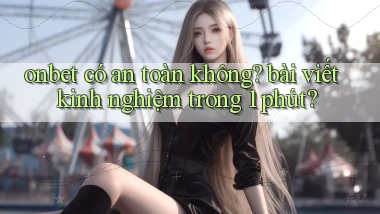 onbet có an toàn không bài viết kinh nghiệm trong 1 phút
