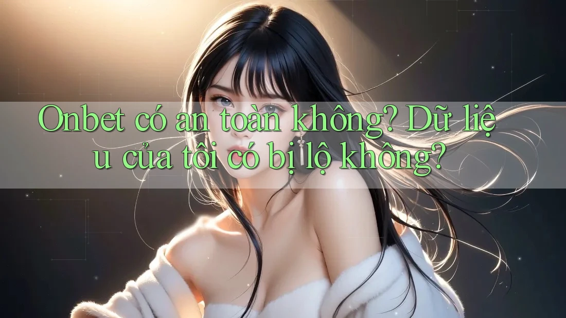 Onbet có an toàn không? Dữ liệu của tôi có bị lộ không? Onbet có an toàn không? Dữ liệu của tôi có bị lộ không?