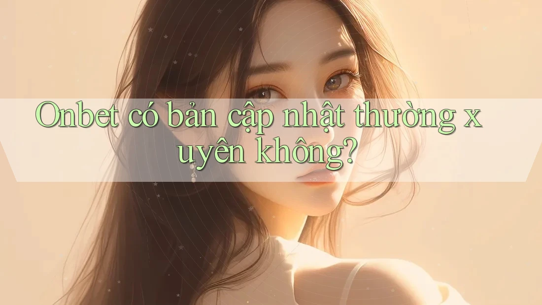 Onbet có bản cập nhật thường xuyên không? Onbet có bản cập nhật thường xuyên không?