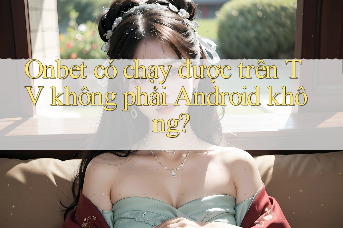 Onbet có chạy được trên TV không phải Android không? Onbet có chạy được trên TV không phải Android không?