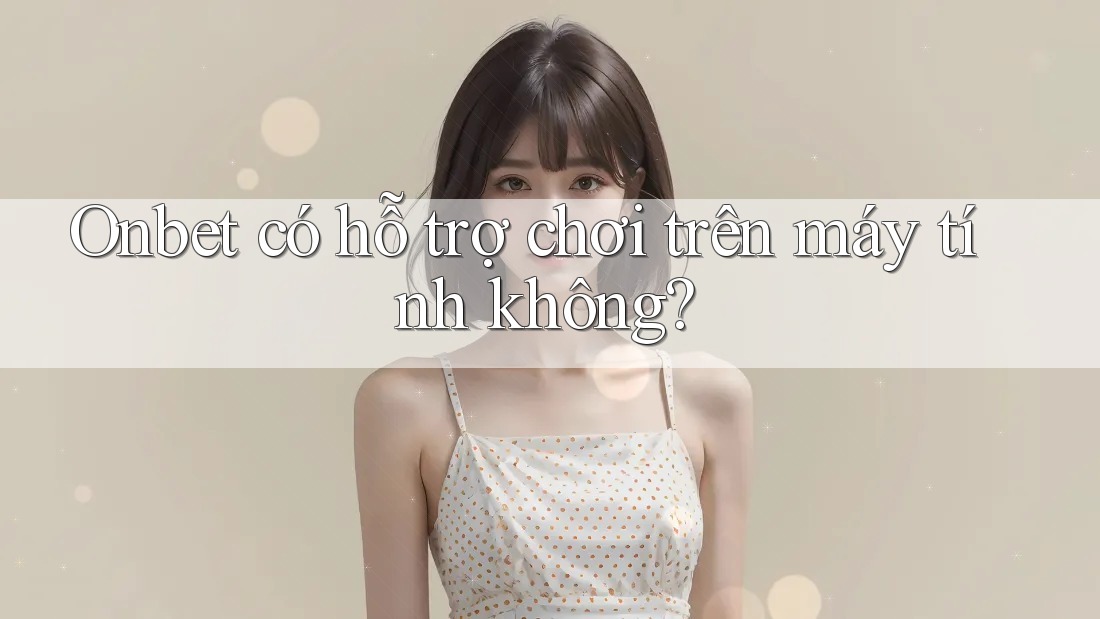 Onbet có hỗ trợ chơi trên máy tính không? Onbet có hỗ trợ chơi trên máy tính không?