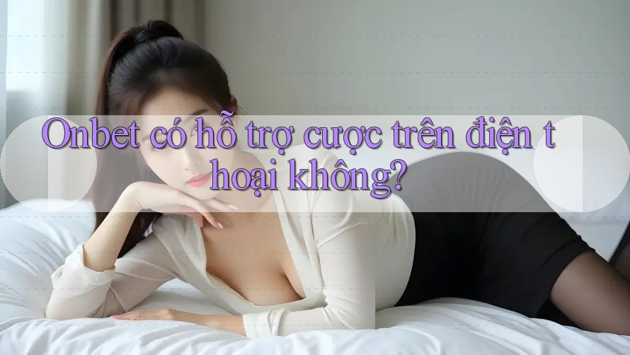 Onbet có hỗ trợ cược trên điện thoại không? Onbet có hỗ trợ cược trên điện thoại không?