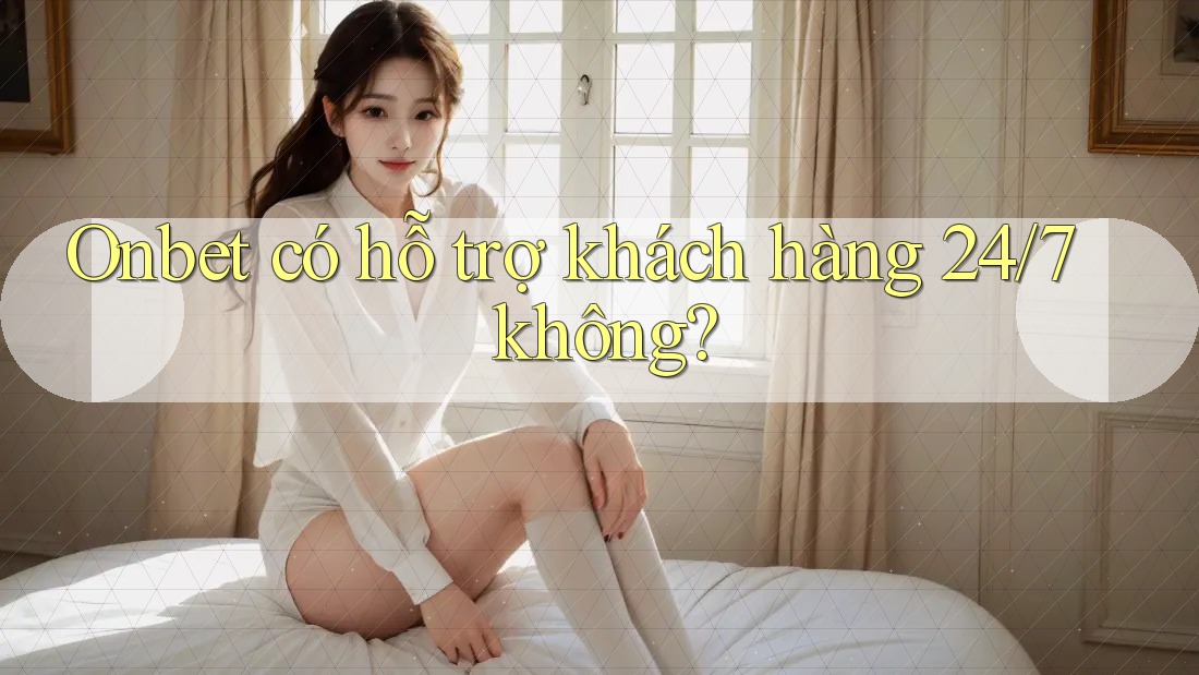 Onbet có hỗ trợ khách hàng 24/7 không? Onbet có hỗ trợ khách hàng 24/7 không?