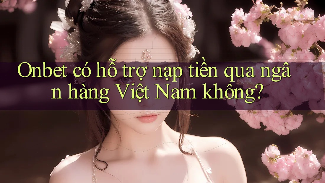 Onbet có hỗ trợ nạp tiền qua ngân hàng Việt Nam không? Onbet có hỗ trợ nạp tiền qua ngân hàng Việt Nam không?