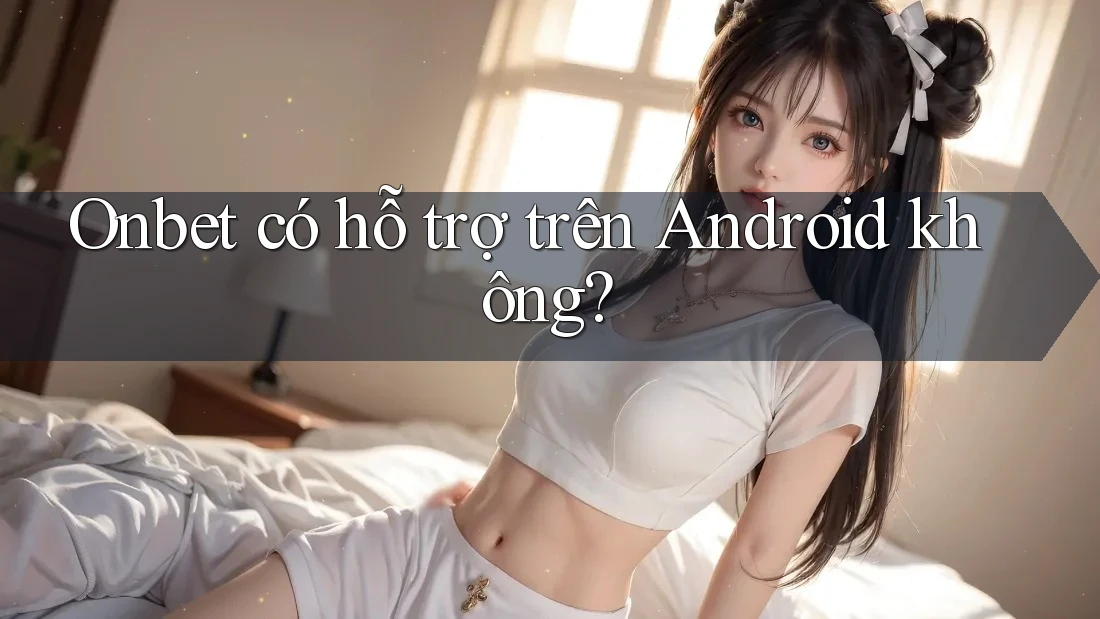 Onbet có hỗ trợ trên Android không? Onbet có hỗ trợ trên Android không?