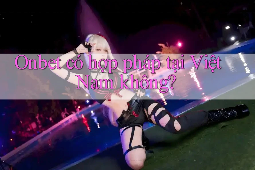 Onbet có hợp pháp tại Việt Nam không? Onbet có hợp pháp tại Việt Nam không?