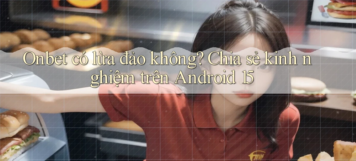 onbet có lừa đảo không chia sẻ kinh nghiệm trên Android 15