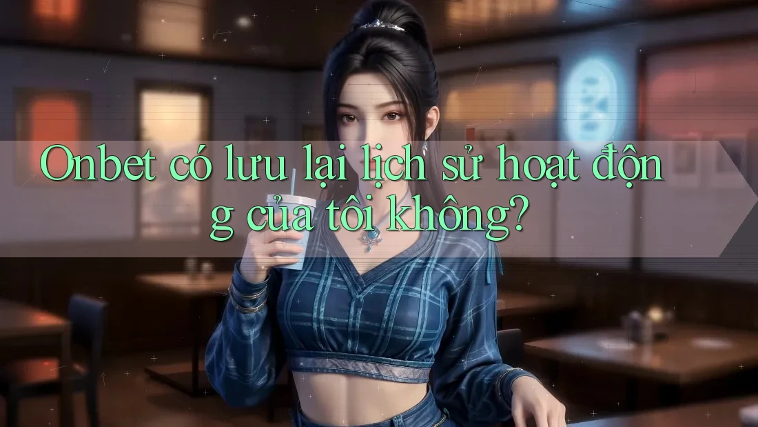 Onbet có lưu lại lịch sử hoạt động của tôi không?