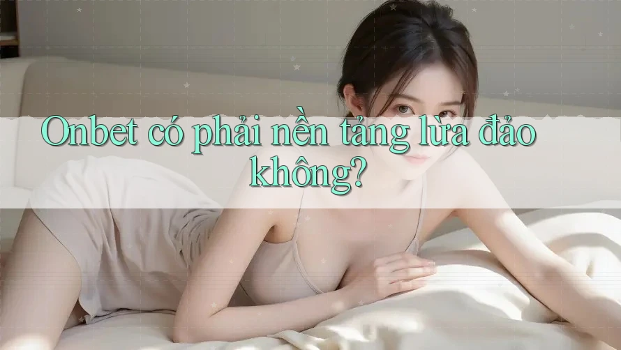 Onbet có phải nền tảng lừa đảo không? Onbet có phải nền tảng lừa đảo không?