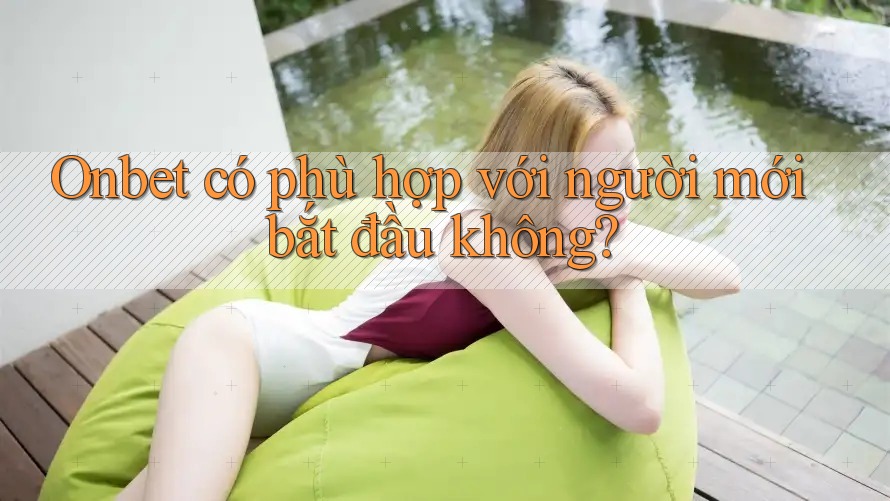 Onbet có phù hợp với người mới bắt đầu không? Onbet có phù hợp với người mới bắt đầu không?