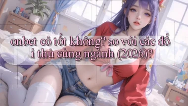 onbet có tốt không so với các đối thủ cùng ngành (2026)