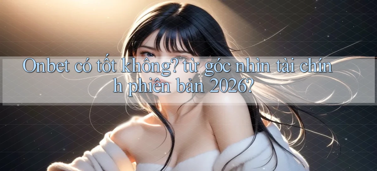 Onbet có tốt không từ góc nhìn tài chính phiên bản 2026