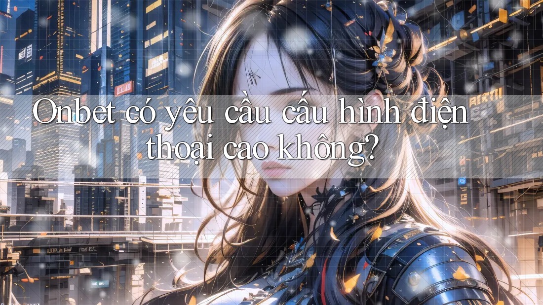 Onbet có yêu cầu cấu hình điện thoại cao không? Onbet có yêu cầu cấu hình điện thoại cao không?