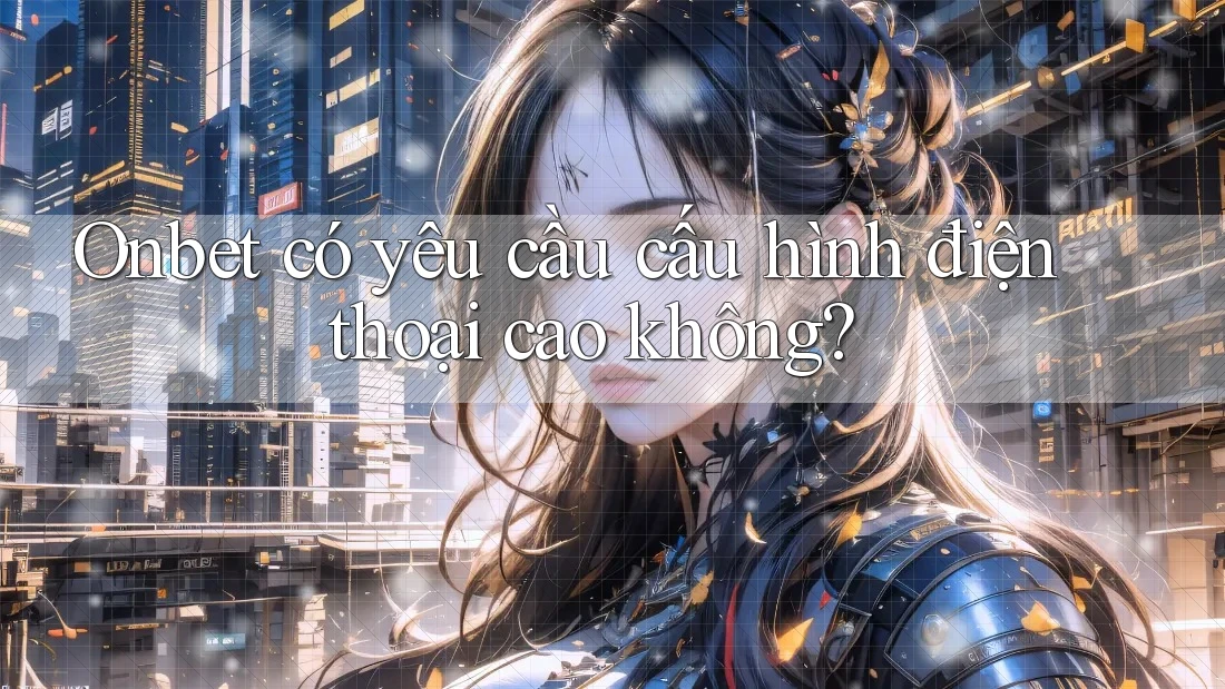 Onbet có yêu cầu cấu hình điện thoại cao không? Onbet có yêu cầu cấu hình điện thoại cao không?