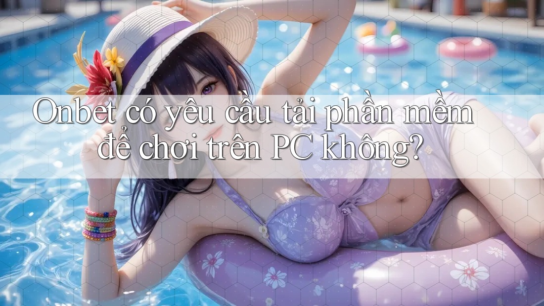 Onbet có yêu cầu tải phần mềm để chơi trên PC không? Onbet có yêu cầu tải phần mềm để chơi trên PC không?