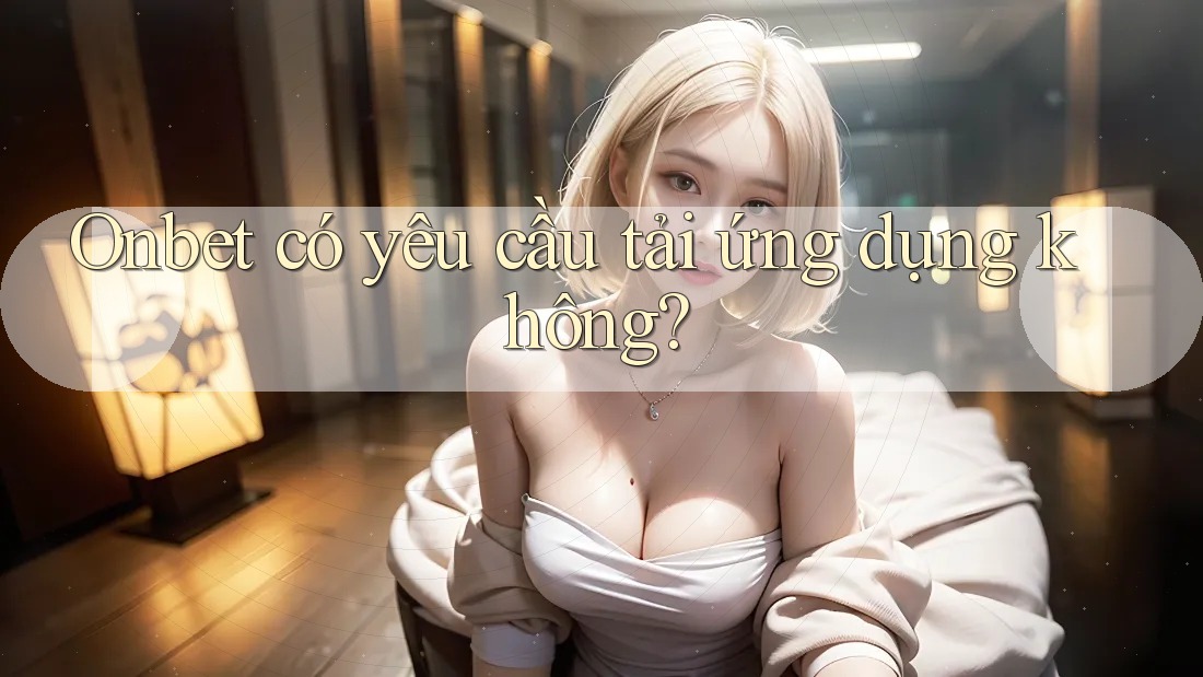 Onbet có yêu cầu tải ứng dụng không? Onbet có yêu cầu tải ứng dụng không?