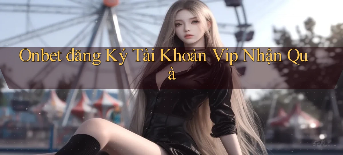 onbet  đăng ký tài khoản vip nhận quà