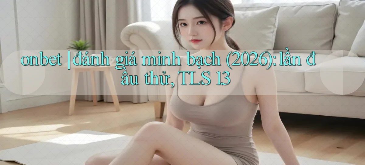 onbet đánh giá minh bạch (2026) lần đầu thử, TLS 1.3