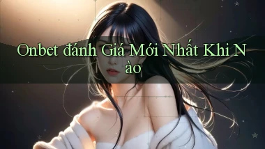 onbet đánh giá mới nhất khi nào