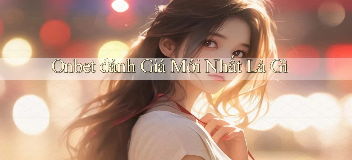 onbet đánh giá mới nhất là gì