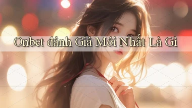 onbet đánh giá mới nhất là gì