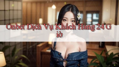 onbet Dịch vụ khách hàng 24 giờ