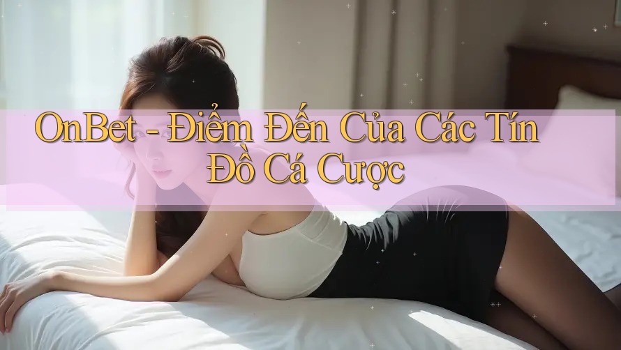 OnBet - Điểm Đến Của Các Tín Đồ Cá Cược OnBet - Điểm Đến Của Các Tín Đồ Cá Cược