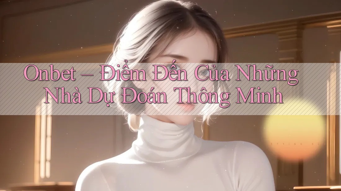 Onbet – Điểm Đến Của Những Nhà Dự Đoán Thông Minh Onbet – Điểm Đến Của Những Nhà Dự Đoán Thông Minh