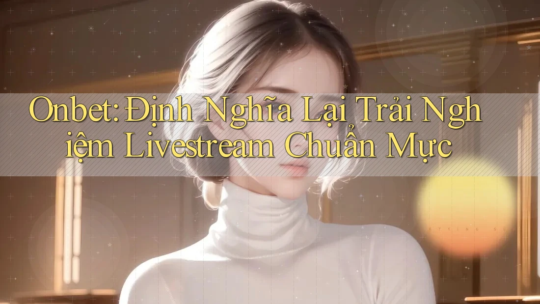 Onbet: Định Nghĩa Lại Trải Nghiệm Livestream Chuẩn Mực Onbet: Định Nghĩa Lại Trải Nghiệm Livestream Chuẩn Mực