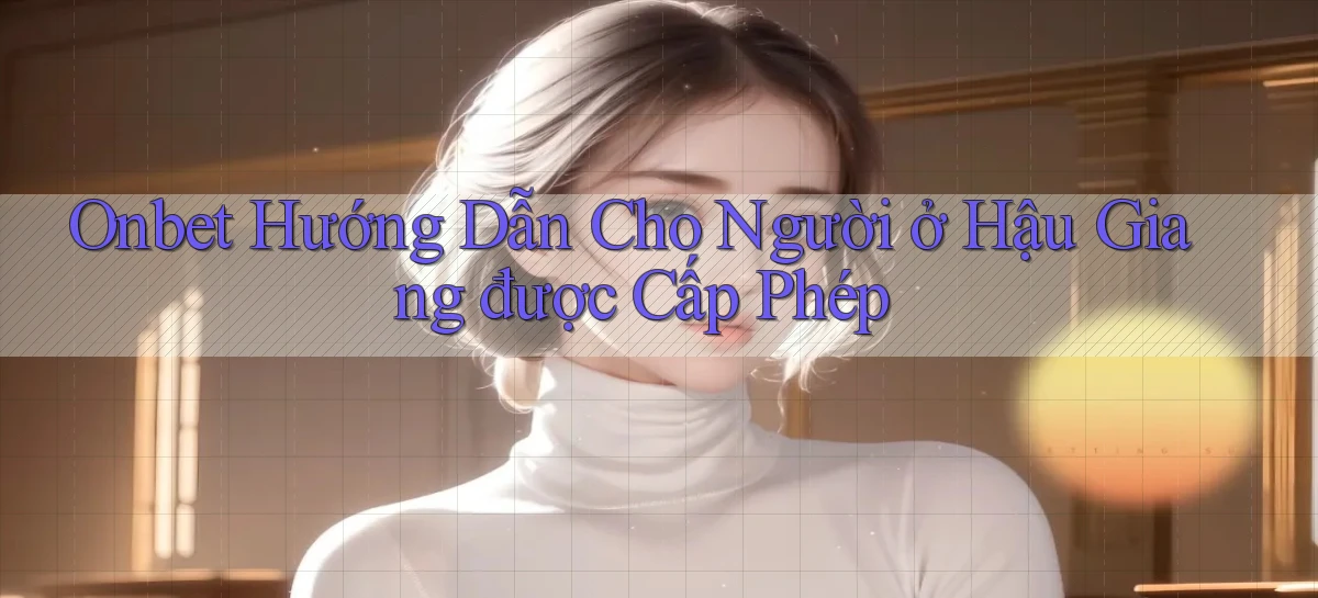onbet hướng dẫn cho người ở Hậu Giang được cấp phép