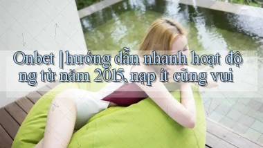 Onbet hướng dẫn nhanh hoạt động từ năm 2015, nạp ít cũng vui