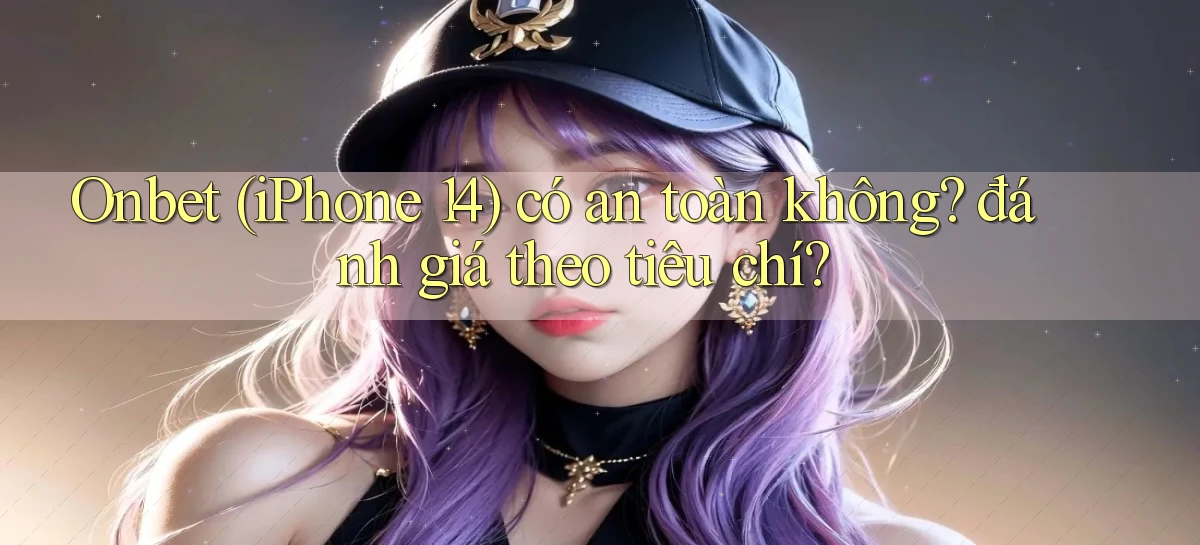 Onbet (iPhone 14) có an toàn không đánh giá theo tiêu chí