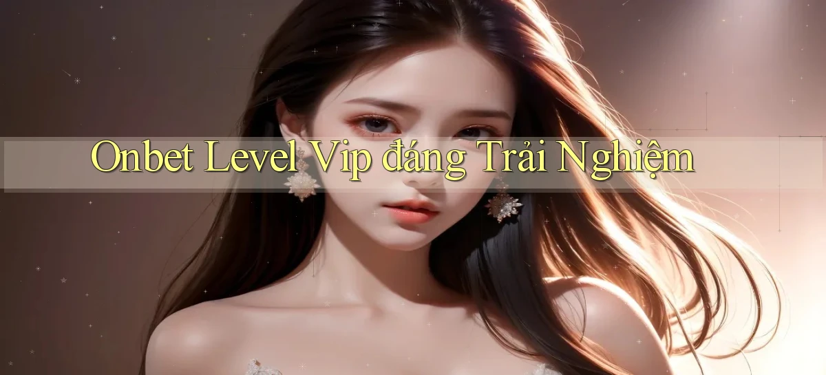 onbet level vip đáng trải nghiệm