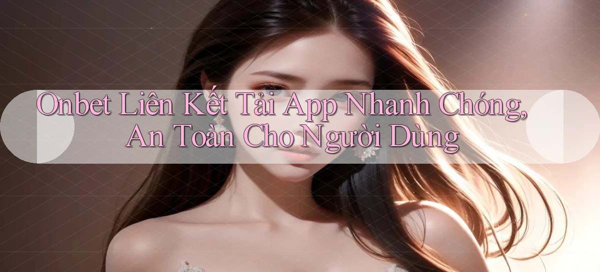 onbet  liên kết tải app nhanh chóng, an toàn cho người dùng