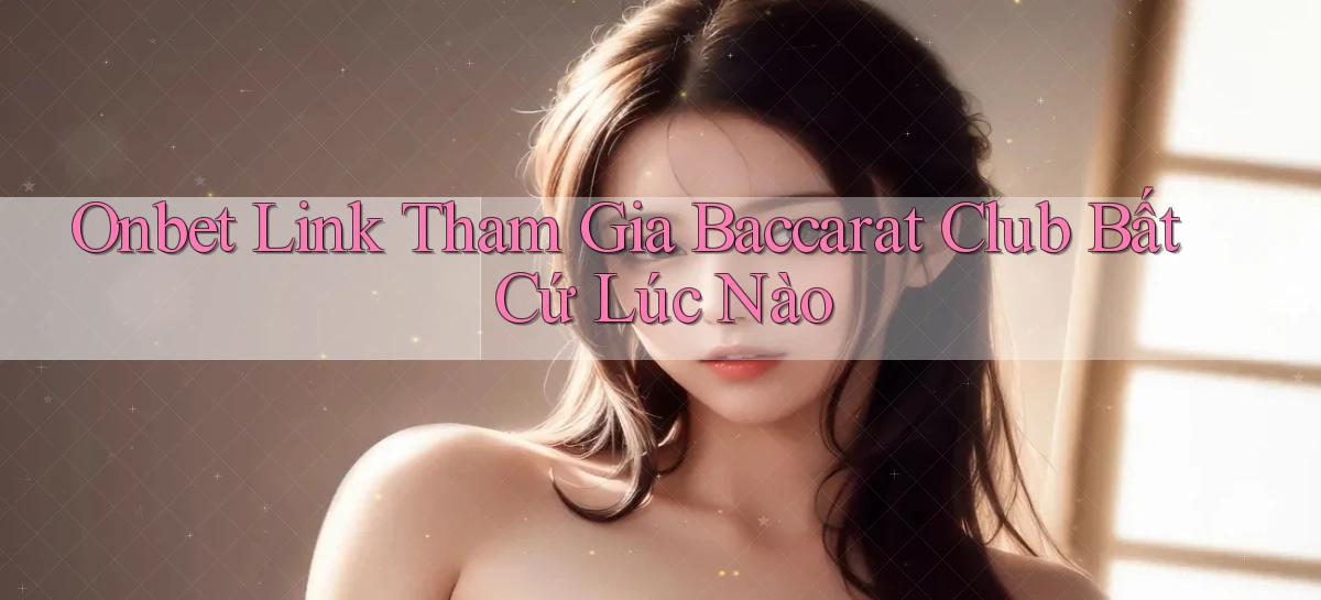 onbet  link tham gia baccarat club bất cứ lúc nào