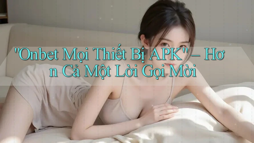 “Onbet Mọi Thiết Bị APK” – Hơn Cả Một Lời Gọi Mời