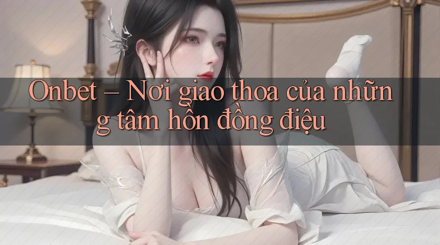 Onbet – Nơi giao thoa của những tâm hồn đồng điệu Onbet – Nơi giao thoa của những tâm hồn đồng điệu