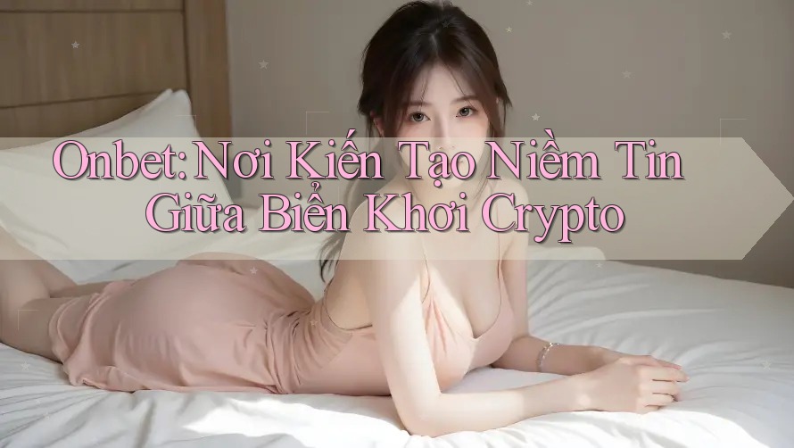 Onbet: Nơi Kiến Tạo Niềm Tin Giữa Biển Khơi Crypto Onbet: Nơi Kiến Tạo Niềm Tin Giữa Biển Khơi Crypto