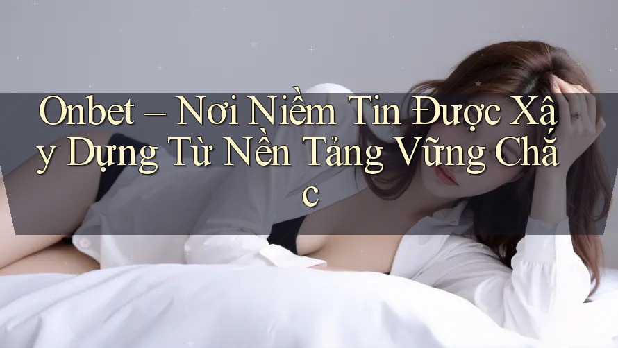 Onbet – Nơi Niềm Tin Được Xây Dựng Từ Nền Tảng Vững Chắc Onbet – Nơi Niềm Tin Được Xây Dựng Từ Nền Tảng Vững Chắc