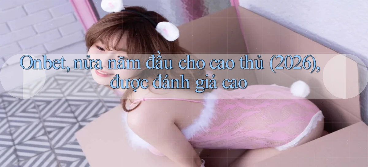 onbet, nửa năm đầu cho cao thủ (2026), được đánh giá cao