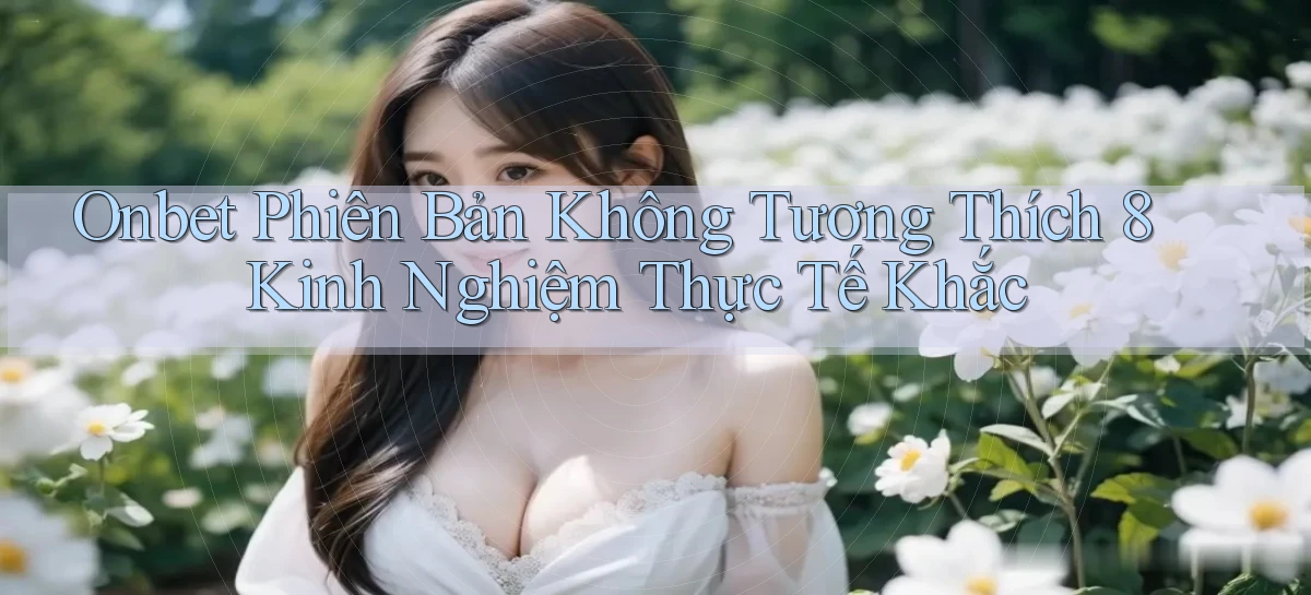 onbet phiên bản không tương thích 8 kinh nghiệm thực tế khắc