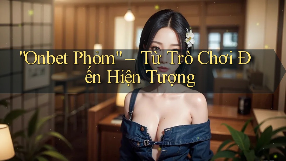“Onbet Phỏm” – Từ Trò Chơi Đến Hiện Tượng “Onbet Phỏm” – Từ Trò Chơi Đến Hiện Tượng