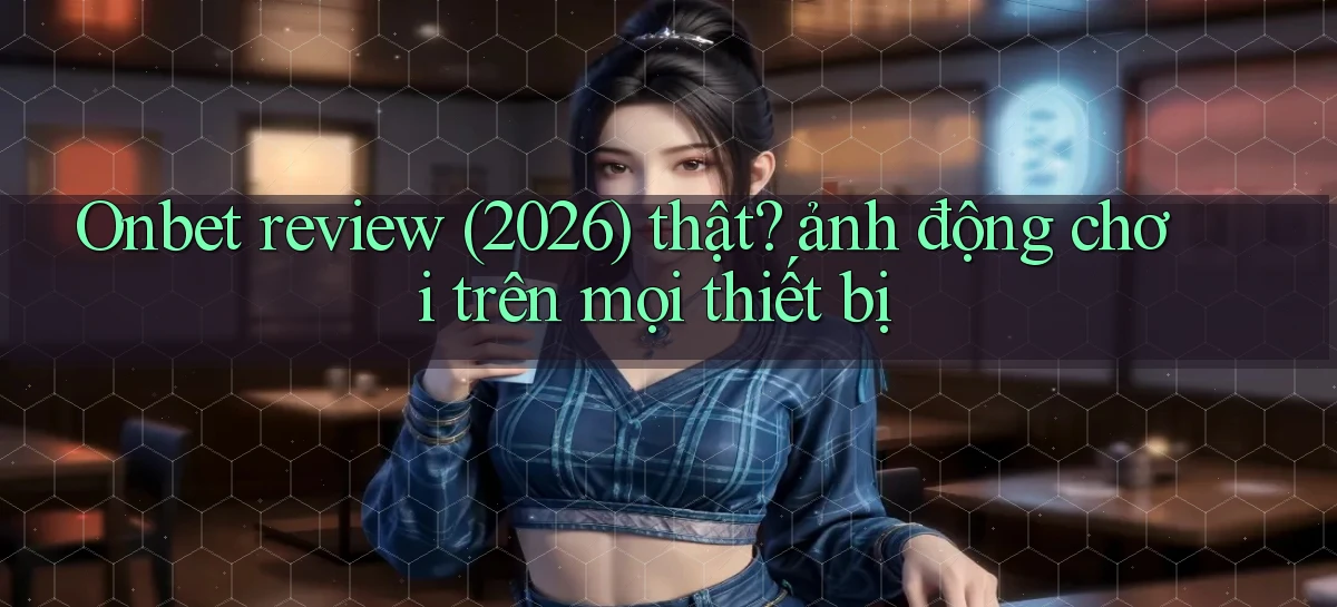 Onbet review (2026) thật ảnh động chơi trên mọi thiết bị