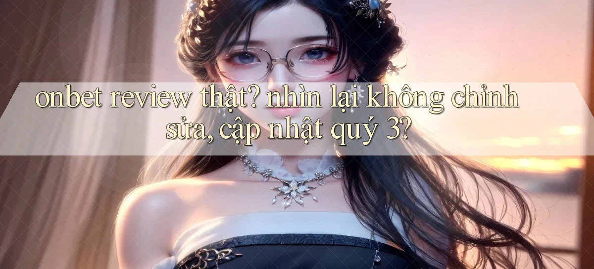 onbet review thật nhìn lại không chỉnh sửa, cập nhật quý 3
