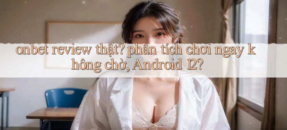 onbet review thật phân tích chơi ngay không chờ, Android 12