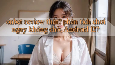 onbet review thật phân tích chơi ngay không chờ, Android 12
