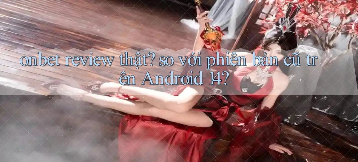 onbet review thật so với phiên bản cũ trên Android 14