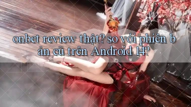onbet review thật so với phiên bản cũ trên Android 14