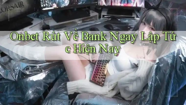 onbet rút về bank ngay lập tức hiện nay