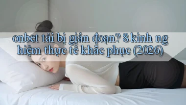 onbet tải bị gián đoạn 8 kinh nghiệm thực tế khắc phục (2026)